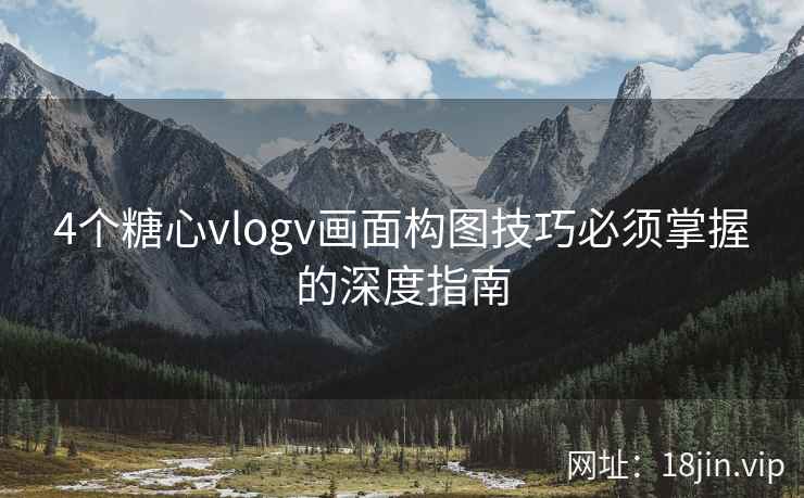 4个糖心vlogv画面构图技巧必须掌握的深度指南
