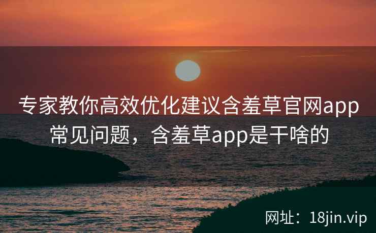 专家教你高效优化建议含羞草官网app常见问题，含羞草app是干啥的