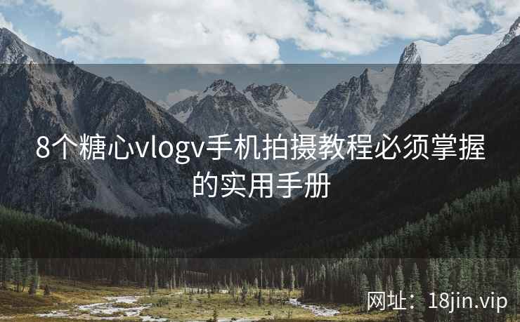 8个糖心vlogv手机拍摄教程必须掌握的实用手册