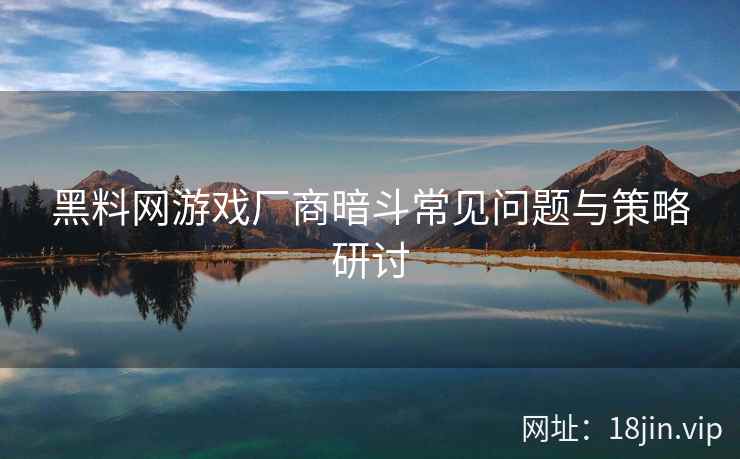 黑料网游戏厂商暗斗常见问题与策略研讨