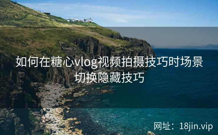 如何在糖心vlog视频拍摄技巧时场景切换隐藏技巧
