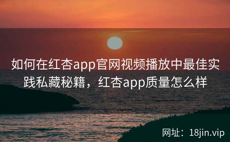 如何在红杏app官网视频播放中最佳实践私藏秘籍，红杏app质量怎么样