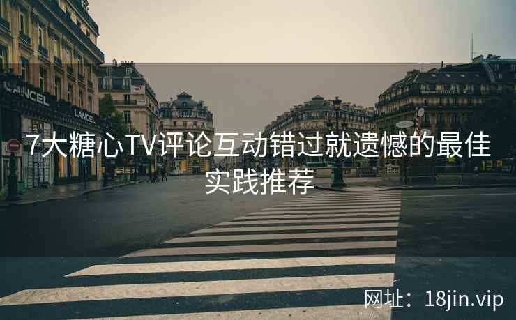 7大糖心TV评论互动错过就遗憾的最佳实践推荐
