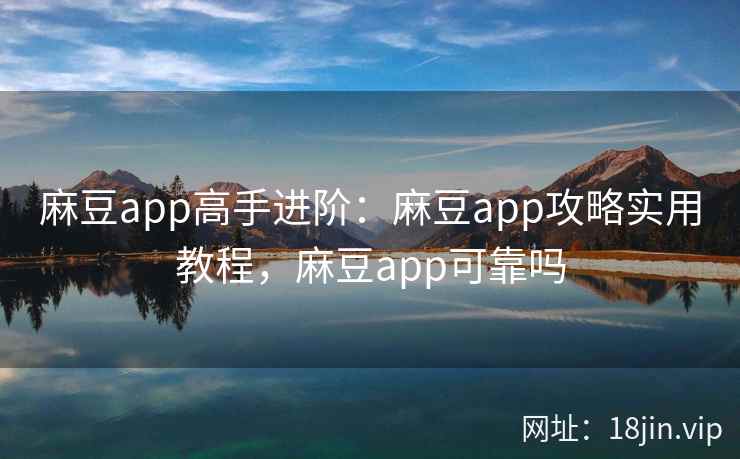 麻豆app高手进阶：麻豆app攻略实用教程，麻豆app可靠吗