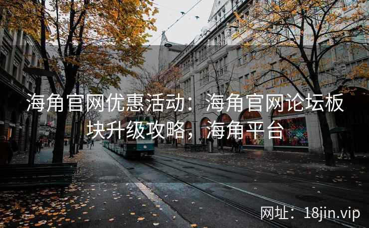 海角官网优惠活动：海角官网论坛板块升级攻略，海角平台