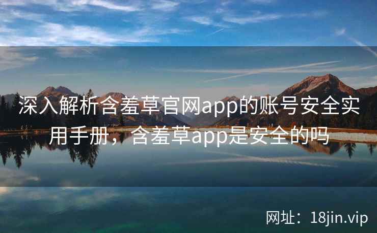 深入解析含羞草官网app的账号安全实用手册，含羞草app是安全的吗