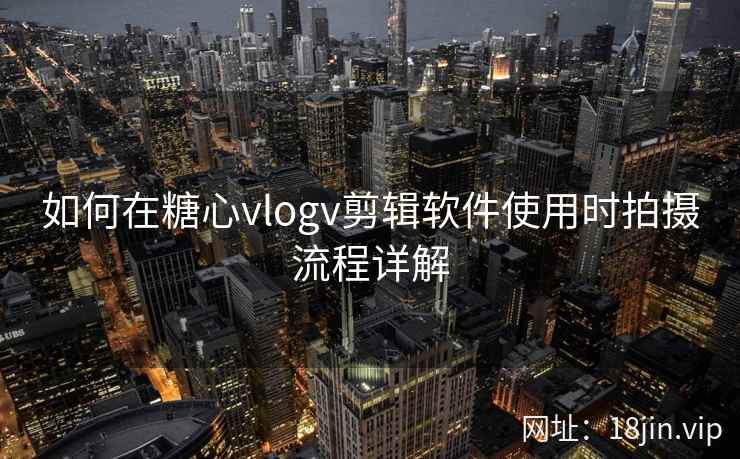 如何在糖心vlogv剪辑软件使用时拍摄流程详解