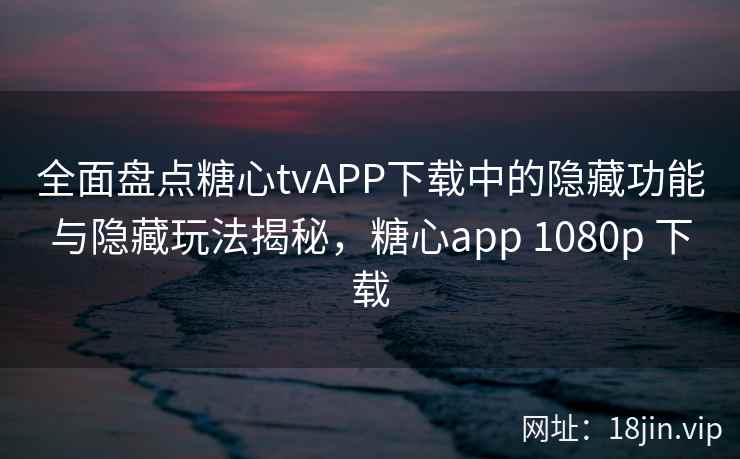 全面盘点糖心tvAPP下载中的隐藏功能与隐藏玩法揭秘，糖心app 1080p 下载