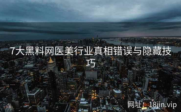 7大黑料网医美行业真相错误与隐藏技巧
