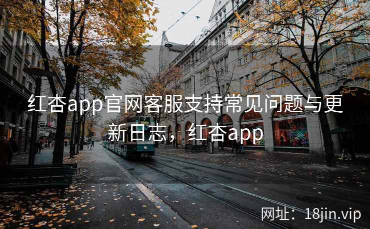 红杏app官网客服支持常见问题与更新日志，红杏app