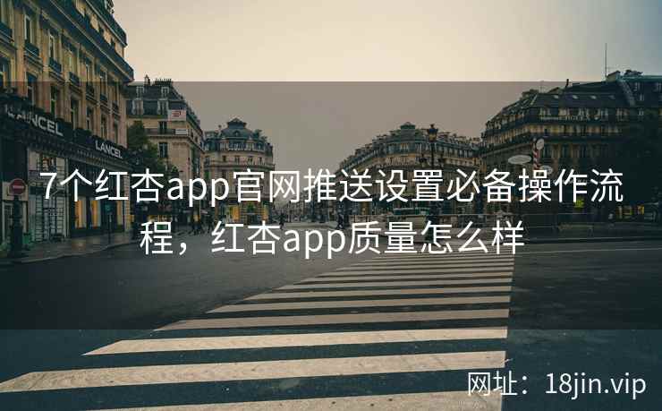 7个红杏app官网推送设置必备操作流程，红杏app质量怎么样
