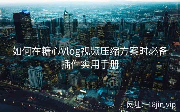 如何在糖心Vlog视频压缩方案时必备插件实用手册
