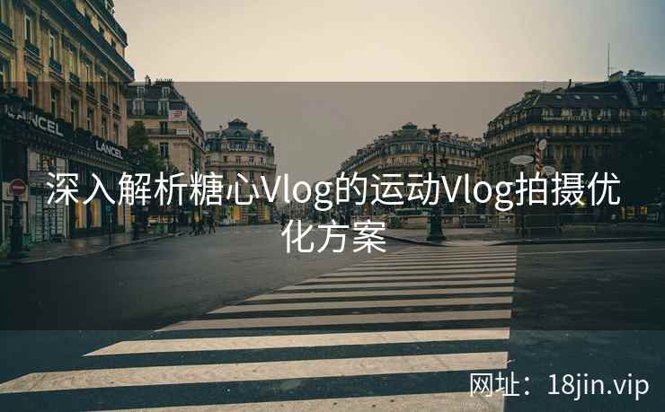 深入解析糖心Vlog的运动Vlog拍摄优化方案