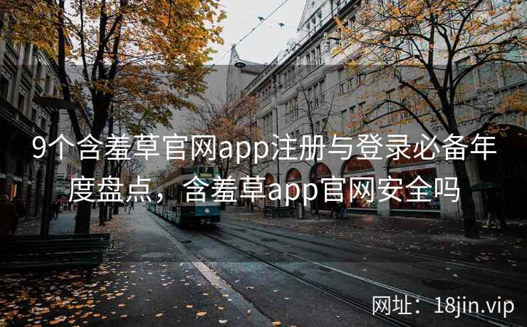 9个含羞草官网app注册与登录必备年度盘点，含羞草app官网安全吗