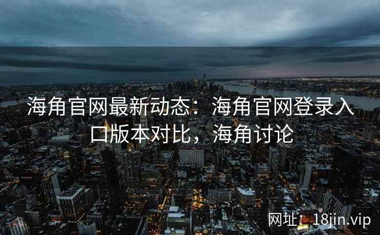 海角官网最新动态：海角官网登录入口版本对比，海角讨论