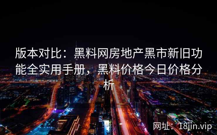 版本对比：黑料网房地产黑市新旧功能全实用手册，黑料价格今日价格分析