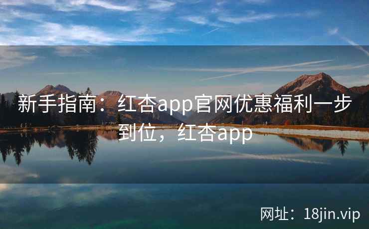 新手指南：红杏app官网优惠福利一步到位，红杏app