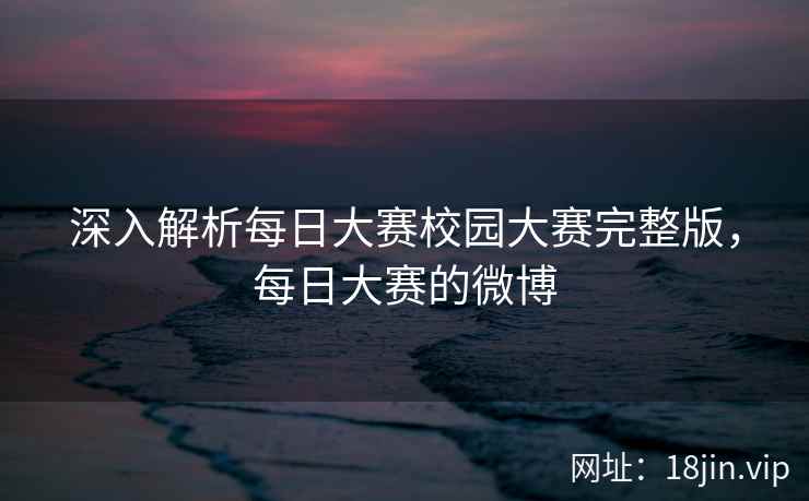 深入解析每日大赛校园大赛完整版，每日大赛的微博