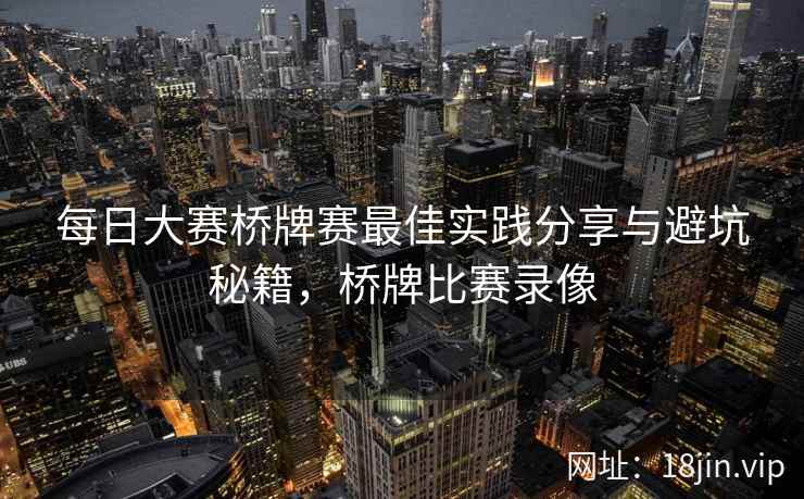 每日大赛桥牌赛最佳实践分享与避坑秘籍，桥牌比赛录像