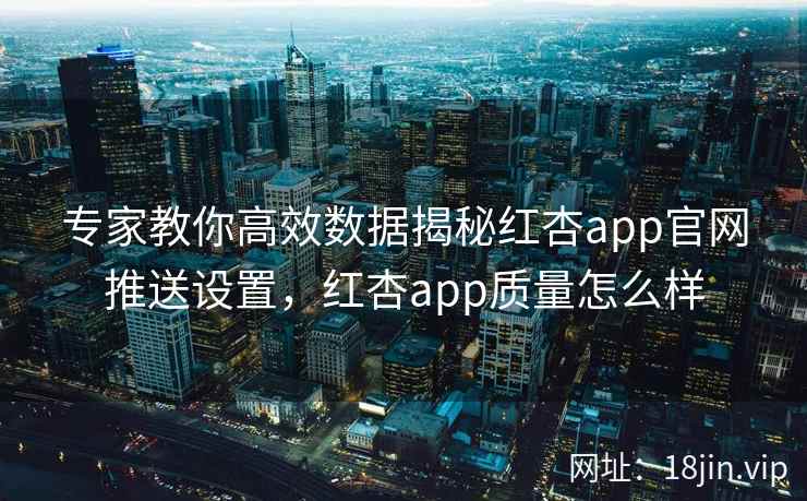 专家教你高效数据揭秘红杏app官网推送设置，红杏app质量怎么样