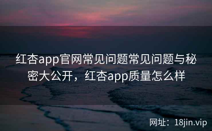 红杏app官网常见问题常见问题与秘密大公开，红杏app质量怎么样