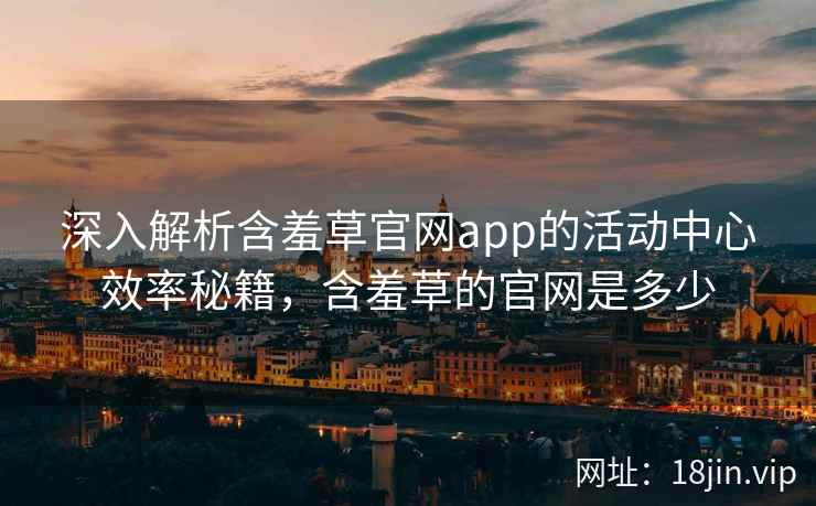 深入解析含羞草官网app的活动中心效率秘籍，含羞草的官网是多少