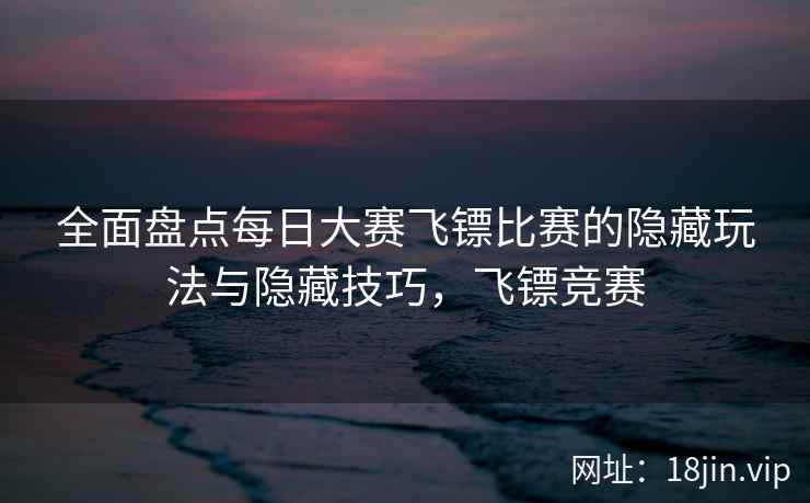 全面盘点每日大赛飞镖比赛的隐藏玩法与隐藏技巧，飞镖竞赛