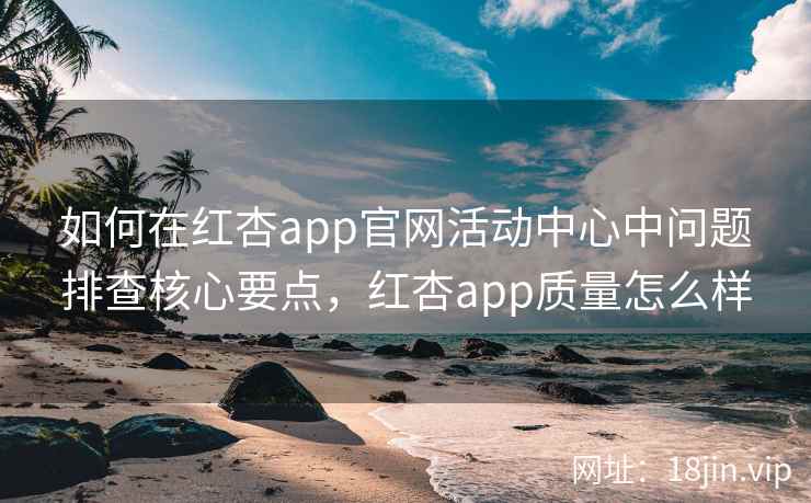 如何在红杏app官网活动中心中问题排查核心要点，红杏app质量怎么样