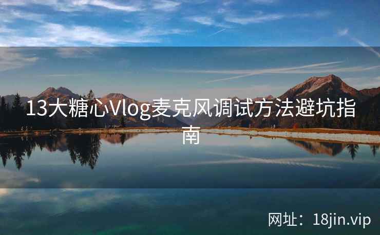 13大糖心Vlog麦克风调试方法避坑指南