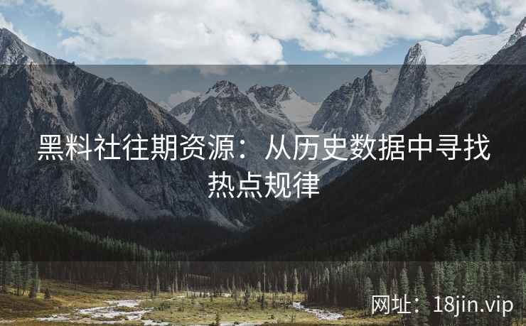 黑料社往期资源：从历史数据中寻找热点规律