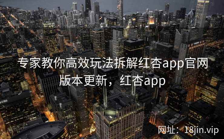 专家教你高效玩法拆解红杏app官网版本更新，红杏app