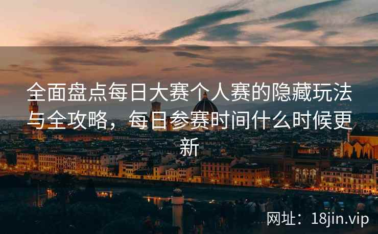 全面盘点每日大赛个人赛的隐藏玩法与全攻略，每日参赛时间什么时候更新
