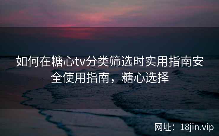 如何在糖心tv分类筛选时实用指南安全使用指南，糖心选择