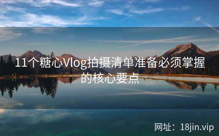 11个糖心Vlog拍摄清单准备必须掌握的核心要点