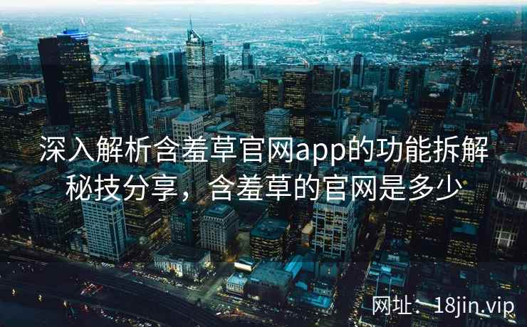 深入解析含羞草官网app的功能拆解秘技分享，含羞草的官网是多少