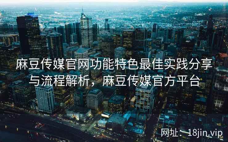麻豆传媒官网功能特色最佳实践分享与流程解析，麻豆传媒官方平台