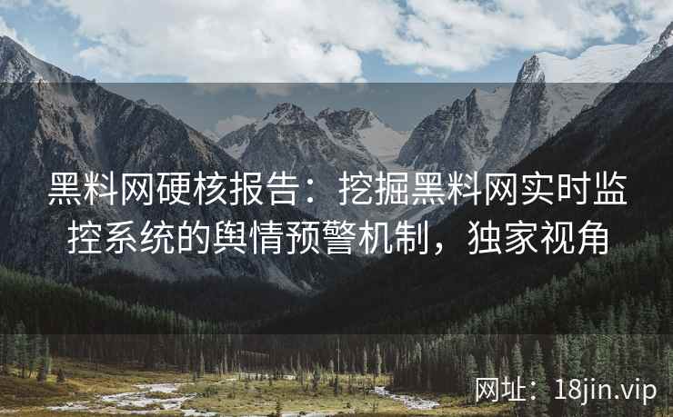 黑料网硬核报告：挖掘黑料网实时监控系统的舆情预警机制，独家视角