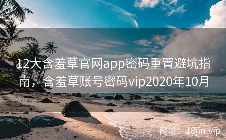 12大含羞草官网app密码重置避坑指南，含羞草账号密码vip2020年10月