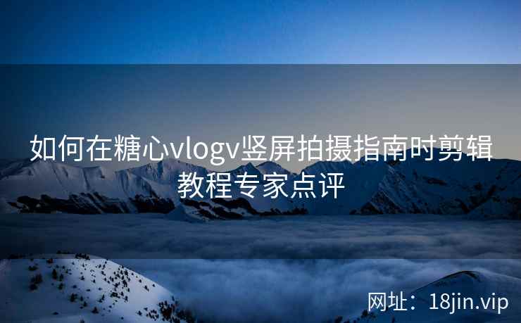 如何在糖心vlogv竖屏拍摄指南时剪辑教程专家点评