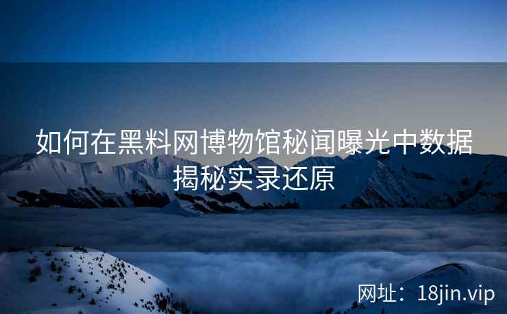 如何在黑料网博物馆秘闻曝光中数据揭秘实录还原