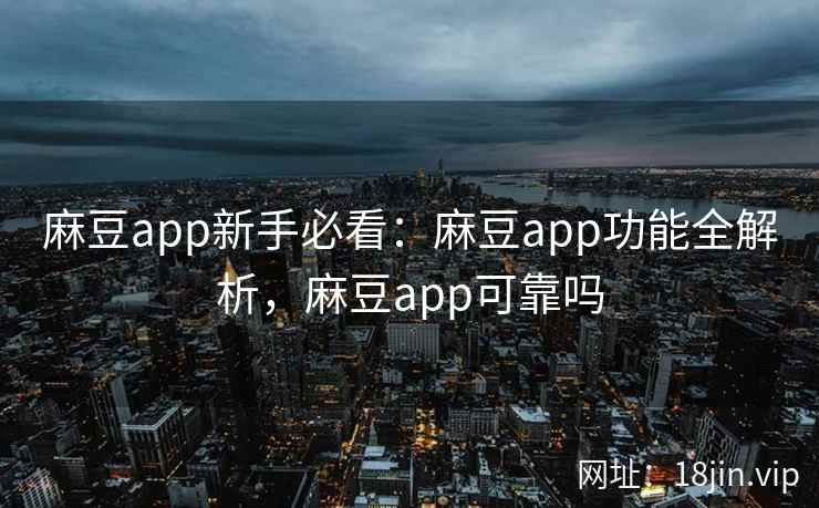 麻豆app新手必看：麻豆app功能全解析，麻豆app可靠吗