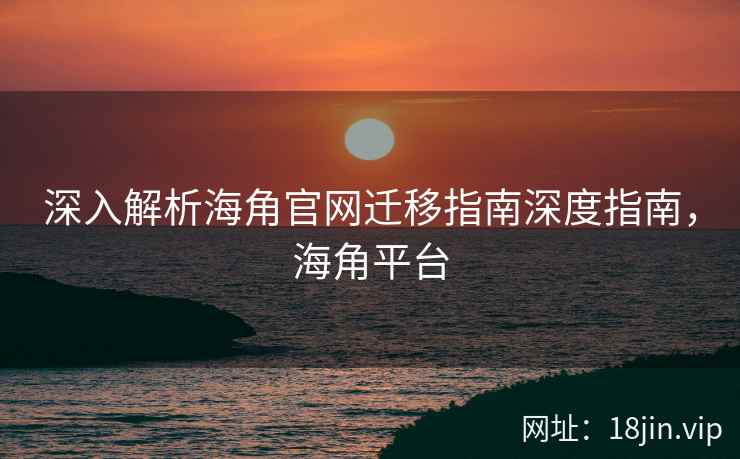 深入解析海角官网迁移指南深度指南，海角平台