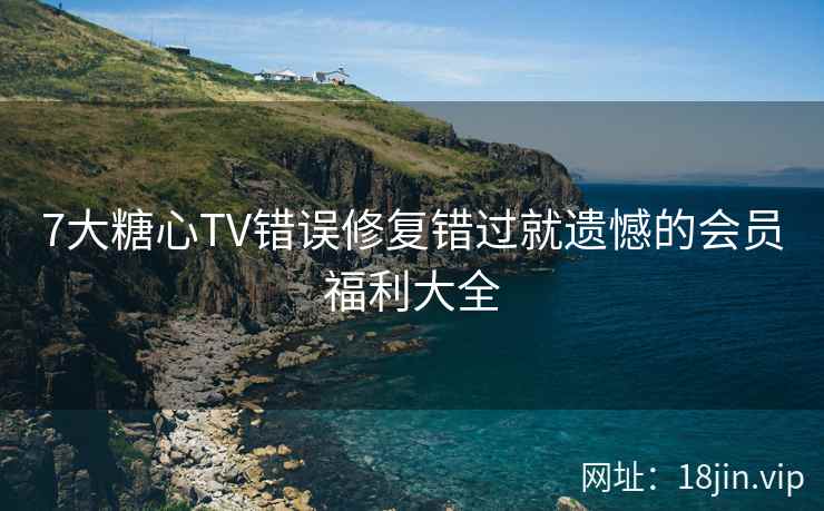 7大糖心TV错误修复错过就遗憾的会员福利大全
