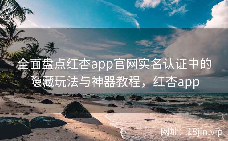 全面盘点红杏app官网实名认证中的隐藏玩法与神器教程，红杏app