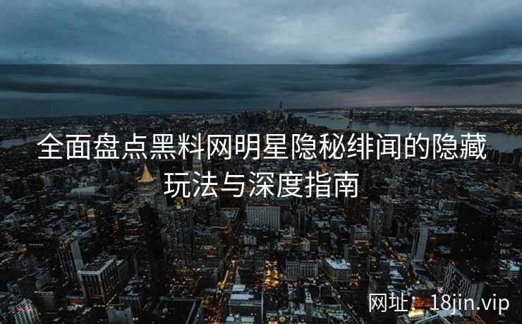 全面盘点黑料网明星隐秘绯闻的隐藏玩法与深度指南