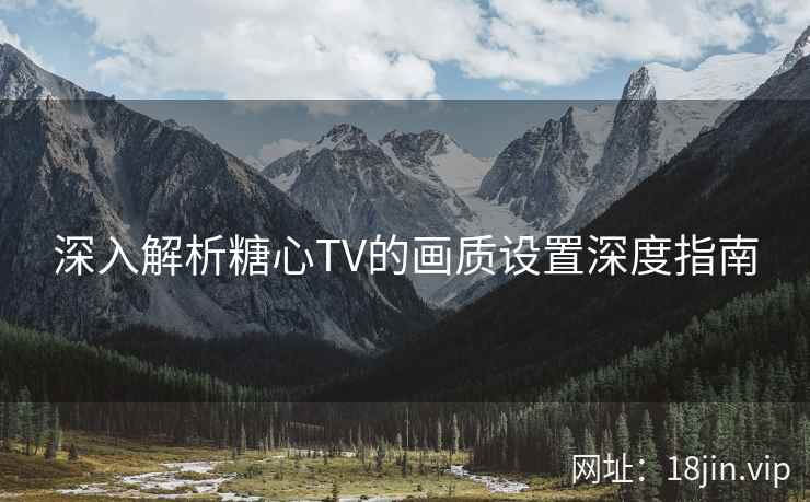深入解析糖心TV的画质设置深度指南