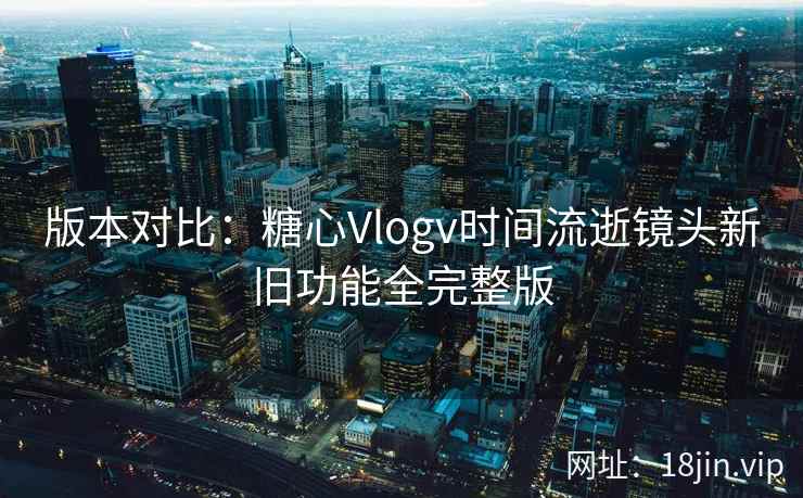 版本对比：糖心Vlogv时间流逝镜头新旧功能全完整版