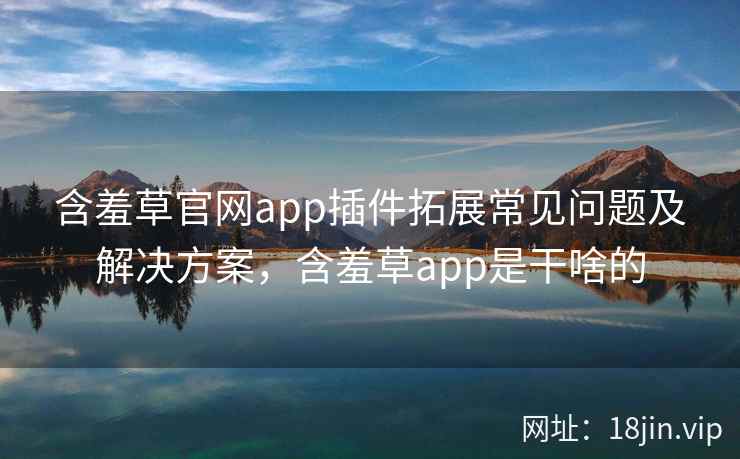 含羞草官网app插件拓展常见问题及解决方案，含羞草app是干啥的