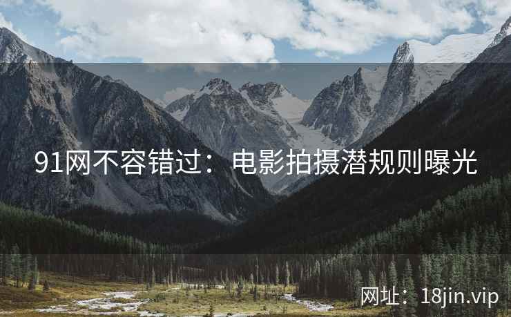 91网不容错过：电影拍摄潜规则曝光