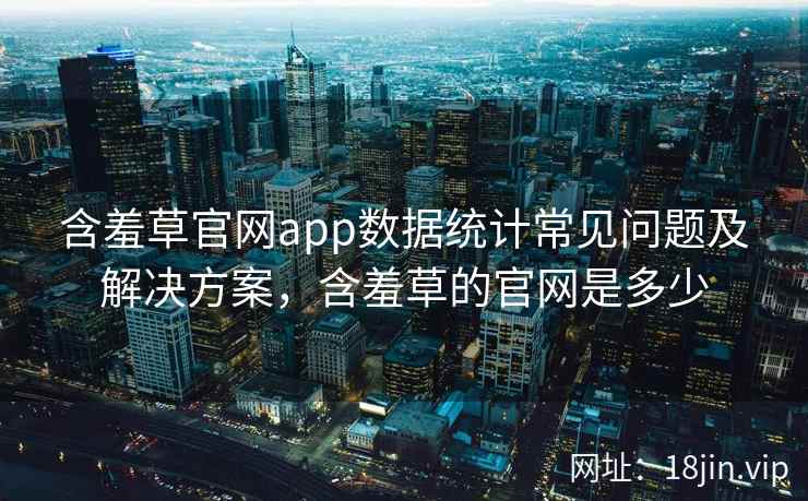 含羞草官网app数据统计常见问题及解决方案，含羞草的官网是多少